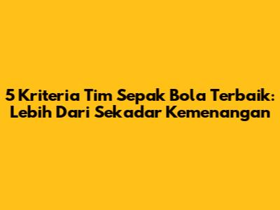 5 Kriteria Tim Sepak Bola Terbaik: Lebih Dari Sekadar Kemenangan