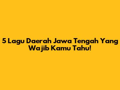 5 Lagu Daerah Jawa Tengah Yang Wajib Kamu Tahu!