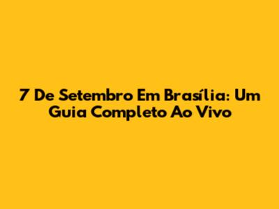7 De Setembro Em Brasília: Um Guia Completo Ao Vivo