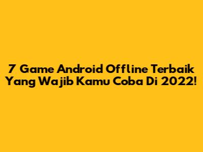 7 Game Android Offline Terbaik Yang Wajib Kamu Coba Di 2022!