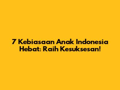7 Kebiasaan Anak Indonesia Hebat: Raih Kesuksesan!