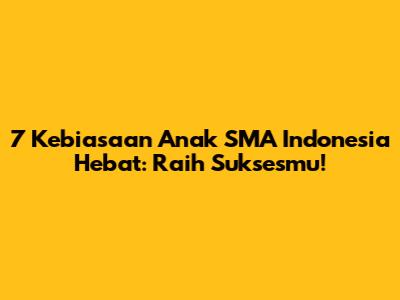 7 Kebiasaan Anak SMA Indonesia Hebat: Raih Suksesmu!
