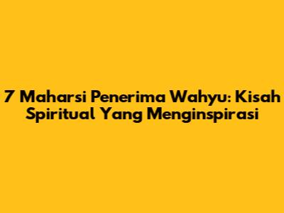 7 Maharsi Penerima Wahyu: Kisah Spiritual Yang Menginspirasi