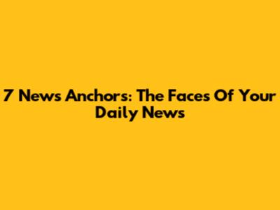 7 News Anchors: The Faces Of Your Daily News