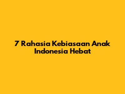7 Rahasia Kebiasaan Anak Indonesia Hebat