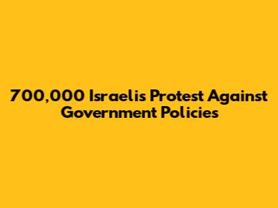 700,000 Israelis Protest Against Government Policies