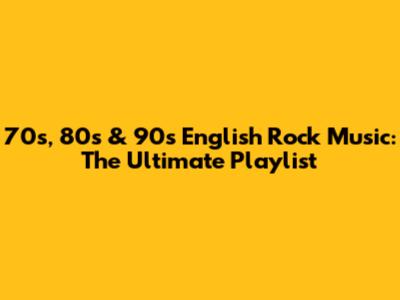 70s, 80s & 90s English Rock Music: The Ultimate Playlist