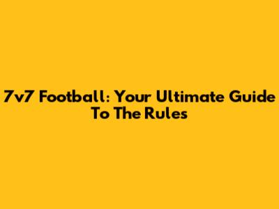 7v7 Football: Your Ultimate Guide To The Rules