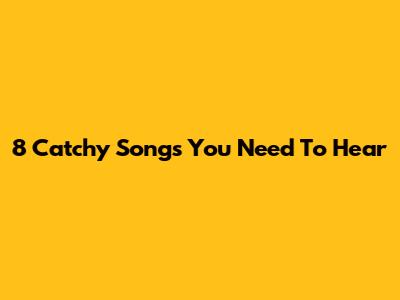 8 Catchy Songs You Need To Hear