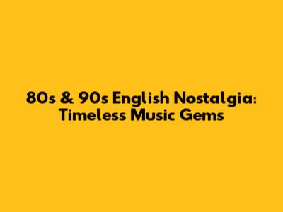 80s & 90s English Nostalgia: Timeless Music Gems