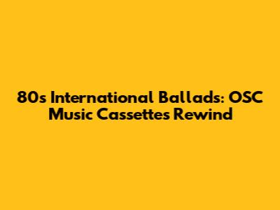 80s International Ballads: OSC Music Cassettes Rewind