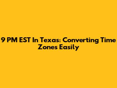 9 PM EST In Texas: Converting Time Zones Easily