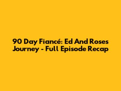 90 Day Fiancé: Ed And Rose's Journey - Full Episode Recap