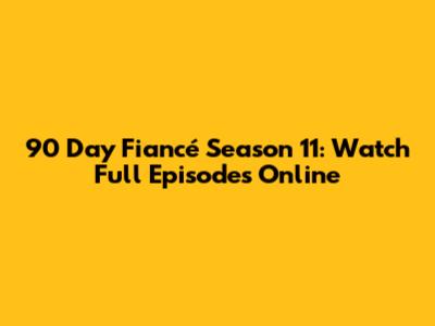 90 Day Fiancé Season 11: Watch Full Episodes Online