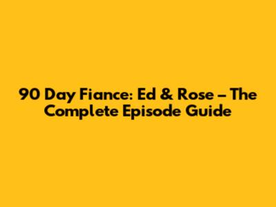 90 Day Fiance: Ed & Rose – The Complete Episode Guide