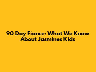90 Day Fiance: What We Know About Jasmine's Kids