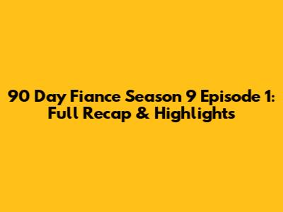 90 Day Fiance Season 9 Episode 1: Full Recap & Highlights