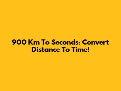 900 Km To Seconds: Convert Distance To Time!
