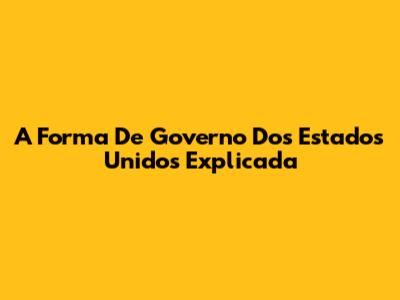 A Forma De Governo Dos Estados Unidos Explicada