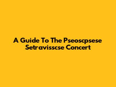 A Guide To The "Pseoscpsese Setravisscse" Concert