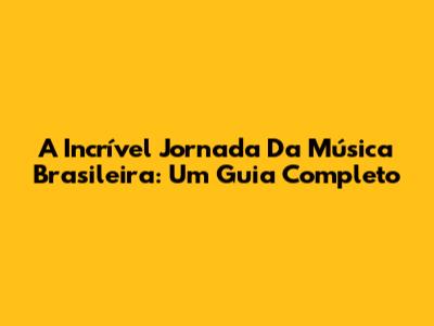 A Incrível Jornada Da Música Brasileira: Um Guia Completo