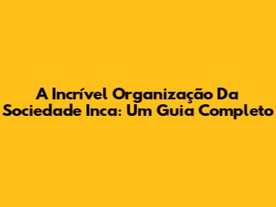 A Incrível Organização Da Sociedade Inca: Um Guia Completo