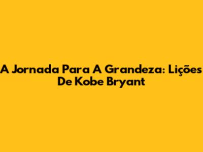 A Jornada Para A Grandeza: Lições De Kobe Bryant