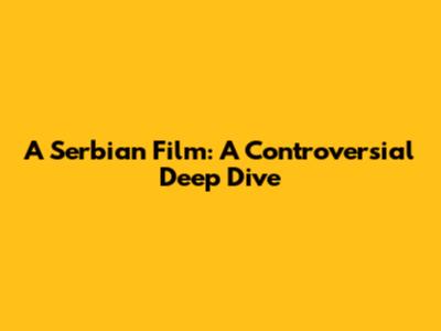 A Serbian Film: A Controversial Deep Dive