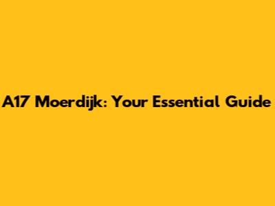 A17 Moerdijk: Your Essential Guide