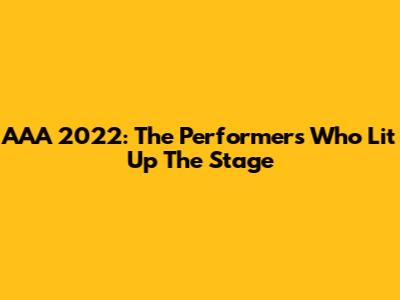 AAA 2022: The Performers Who Lit Up The Stage
