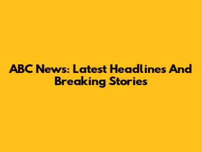 ABC News: Latest Headlines And Breaking Stories