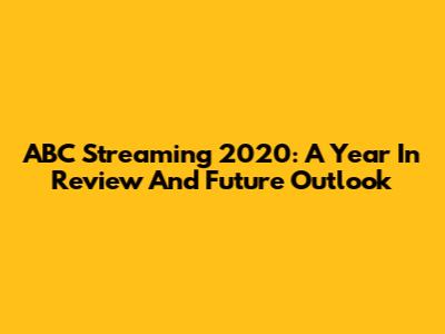 ABC Streaming 2020: A Year In Review And Future Outlook