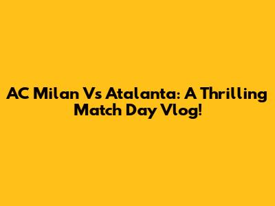 AC Milan Vs Atalanta: A Thrilling Match Day Vlog!