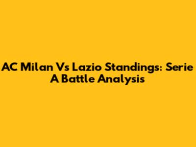 AC Milan Vs Lazio Standings: Serie A Battle Analysis