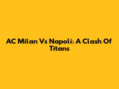 AC Milan Vs Napoli: A Clash Of Titans