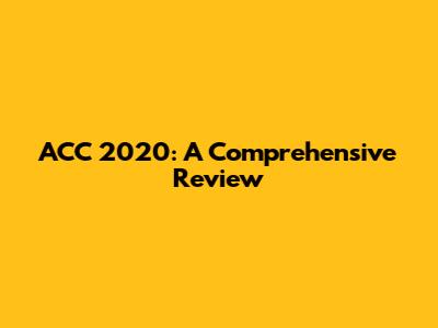 ACC 2020: A Comprehensive Review