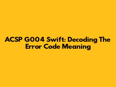 ACSP G004 Swift: Decoding The Error Code Meaning