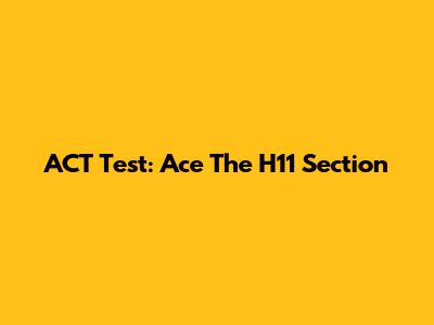 ACT Test: Ace The H11 Section