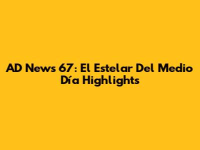 AD News 67: El Estelar Del Medio Día Highlights