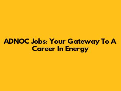 ADNOC Jobs: Your Gateway To A Career In Energy