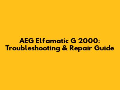 AEG Elfamatic G 2000: Troubleshooting & Repair Guide