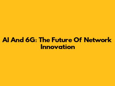 AI And 6G: The Future Of Network Innovation