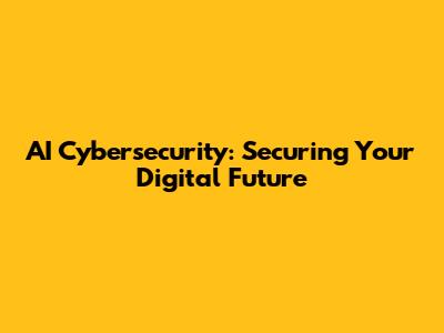 AI Cybersecurity: Securing Your Digital Future