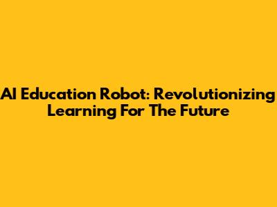 AI Education Robot: Revolutionizing Learning For The Future