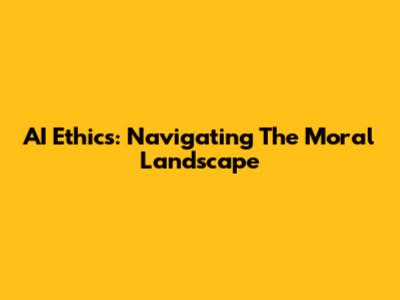 AI Ethics: Navigating The Moral Landscape