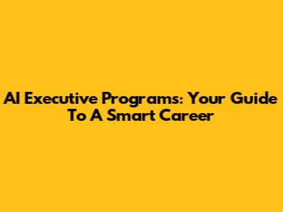 AI Executive Programs: Your Guide To A Smart Career