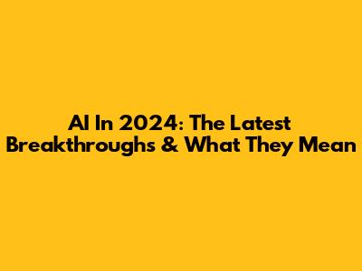 AI In 2024: The Latest Breakthroughs & What They Mean
