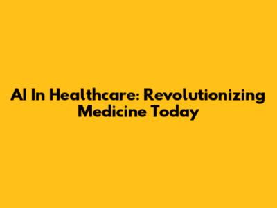 AI In Healthcare: Revolutionizing Medicine Today