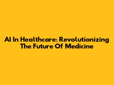 AI In Healthcare: Revolutionizing The Future Of Medicine
