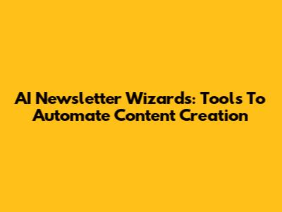 AI Newsletter Wizards: Tools To Automate Content Creation